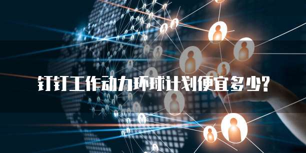 钉钉工作动力环球计划便宜多少?