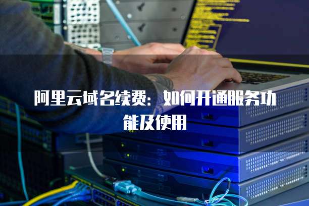 阿里云域名续费:如何开通服务功能及使用