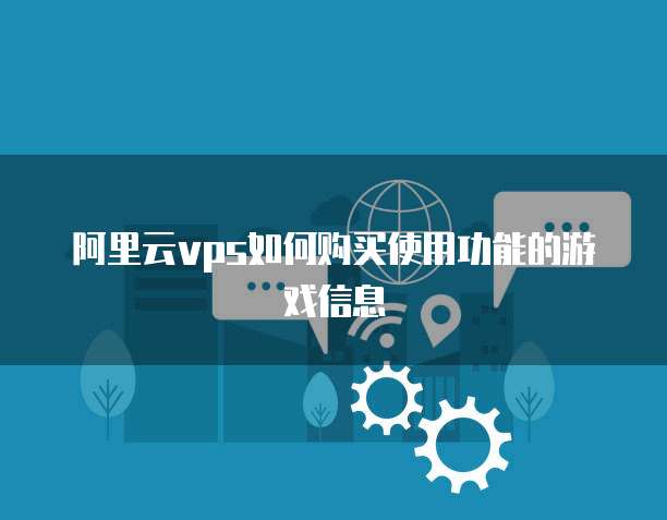 阿里云vps如何购买使用功能的游戏信息