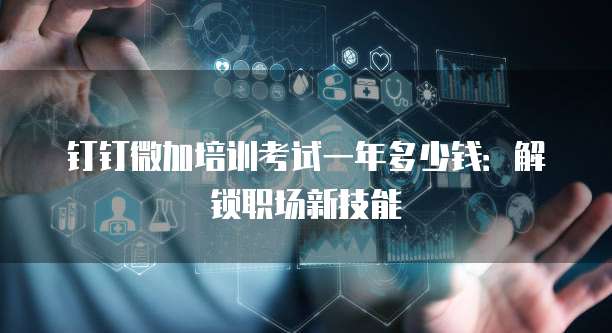 钉钉微加培训考试一年多少钱:解锁职场新技能