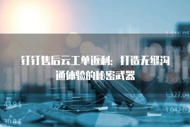 钉钉售后云工单返利:打造无缝沟通体验的秘密武器