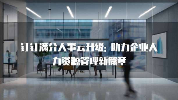 钉钉满分人事云升级: 助力企业人力资源管理新篇章