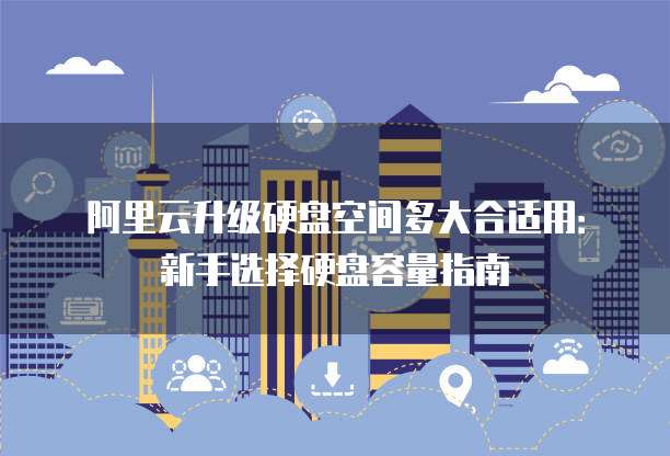 阿里云升级硬盘空间多大合适用:新手选择硬盘容量指南