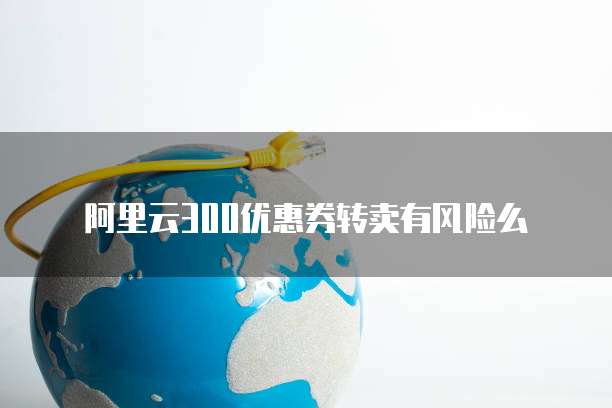 阿里云300优惠券转卖有风险么
