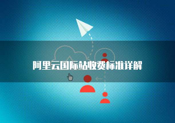 阿里云国际站收费标准详解