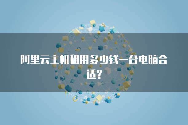 阿里云主机租用多少钱一台电脑合适?