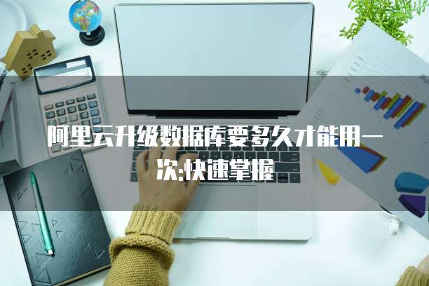 阿里云升级数据库要多久才能用一次:快速掌握
