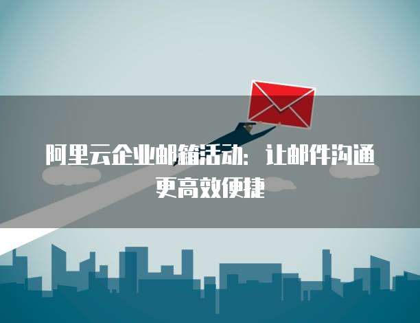 阿里云企业邮箱活动：让邮件沟通更高效便捷