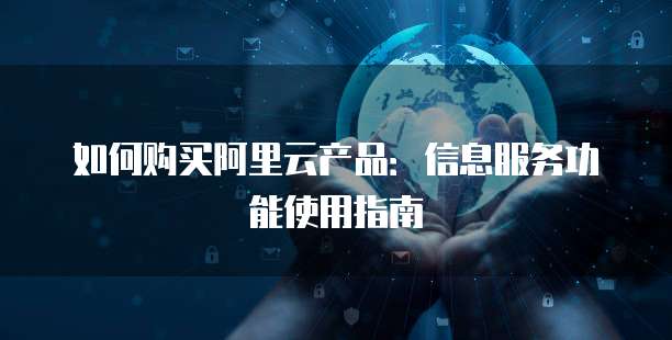 如何购买阿里云产品:信息服务功能使用指南