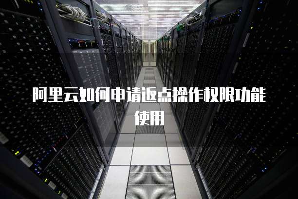 阿里云如何申请返点操作权限功能使用