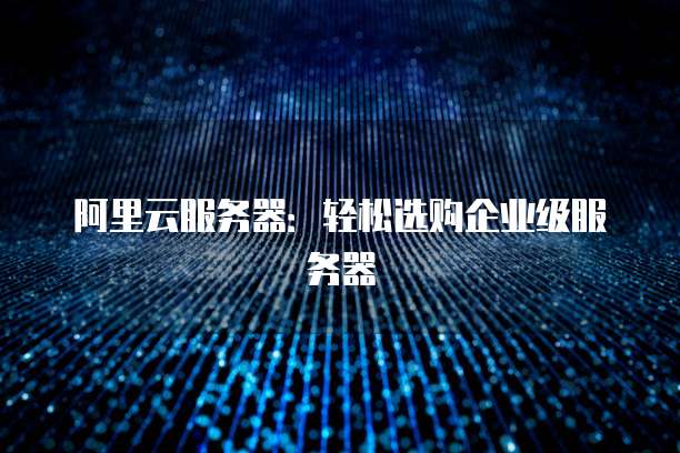 阿里云服务器:轻松选购企业级服务器