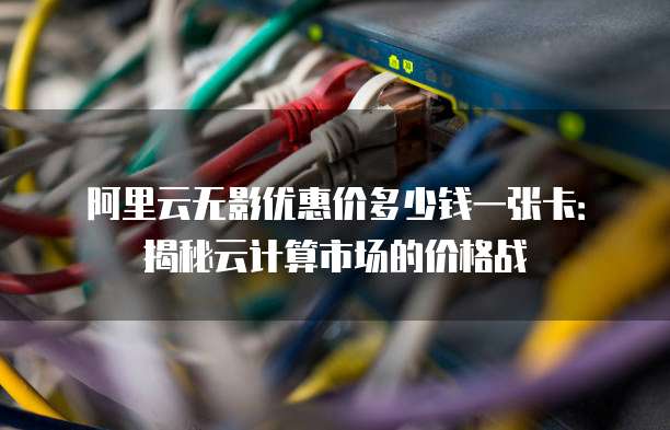 阿里云无影优惠价多少钱一张卡:揭秘云计算市场的价格战