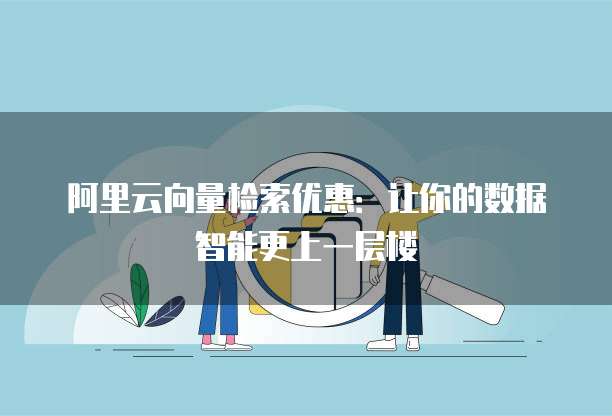阿里云向量检索优惠:让你的数据智能更上一层楼