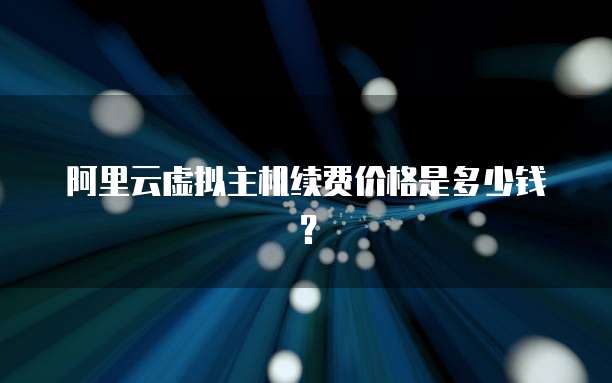 阿里云虚拟主机续费价格是多少钱?