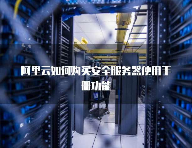 阿里云如何购买安全服务器使用手册功能