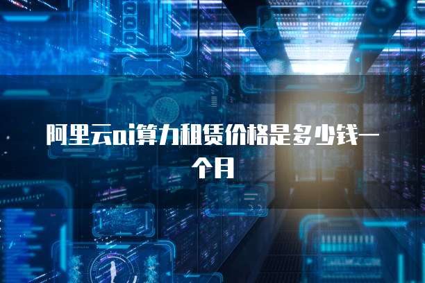 阿里云ai算力租赁价格是多少钱一个月