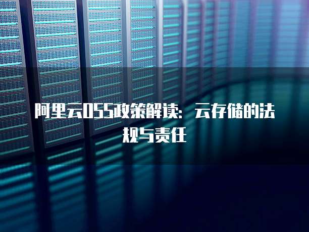 阿里云OSS政策解读:云存储的法规与责任