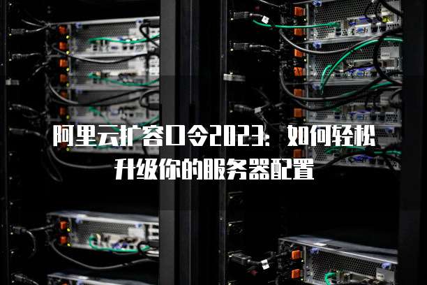 阿里云扩容口令2023:如何轻松升级你的服务器配置