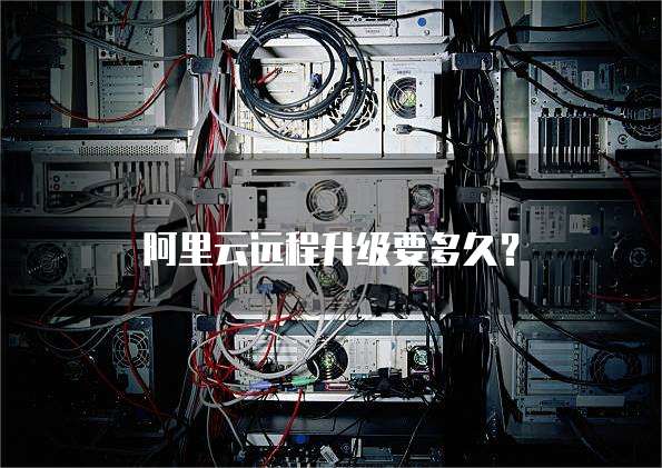 阿里云远程升级要多久?
