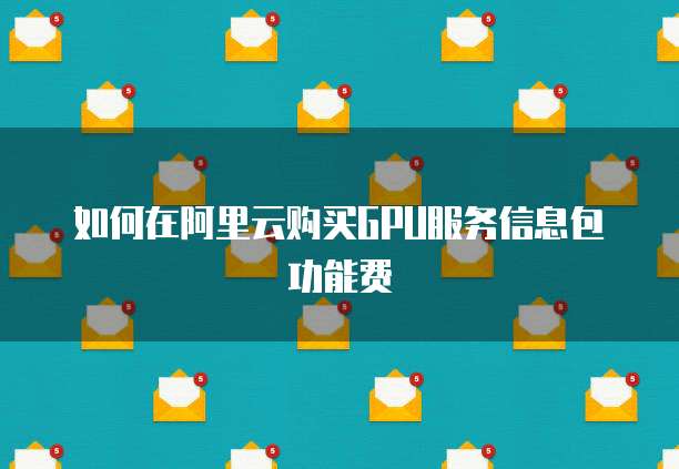 如何在阿里云购买GPU服务信息包功能费