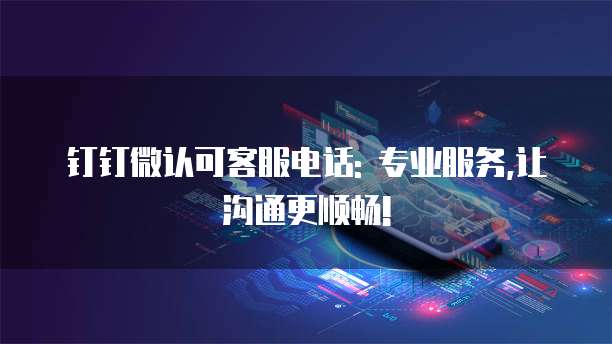 钉钉微认可客服电话: 专业服务,让沟通更顺畅!