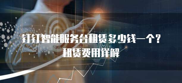 钉钉智能服务台租赁多少钱一个？租赁费用详解