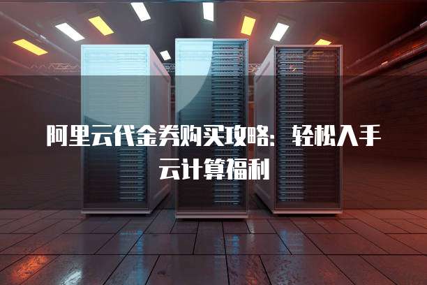 阿里云代金券购买攻略:轻松入手云计算福利