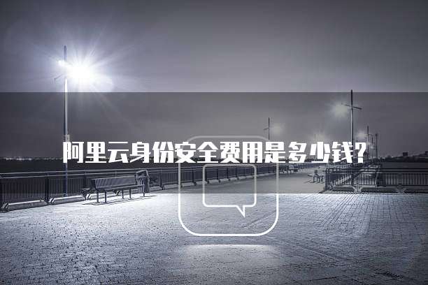 阿里云身份安全费用是多少钱?