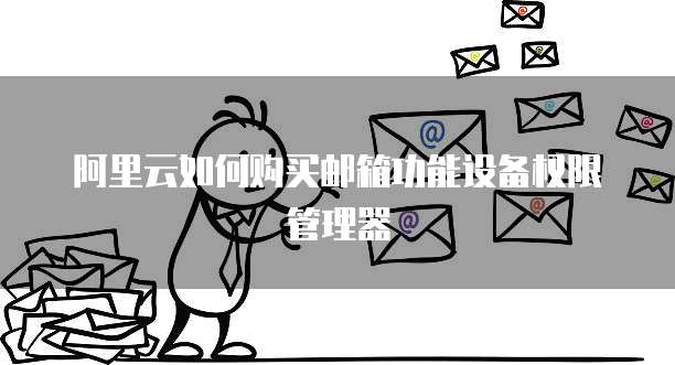 阿里云如何购买邮箱功能设备权限管理器
