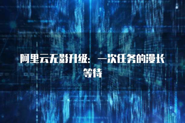 阿里云无影升级:一次任务的漫长等待