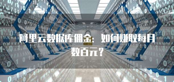 阿里云数据库佣金:如何赚取每月数百元?