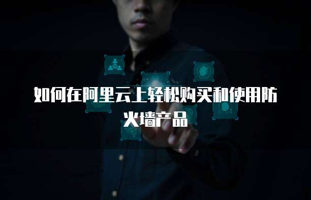 如何在阿里云上轻松购买和使用防火墙产品