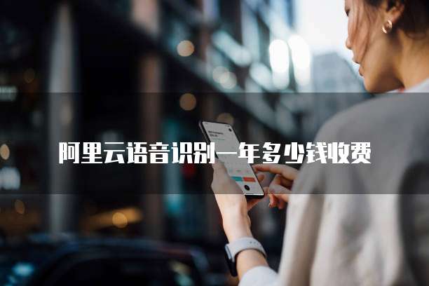 阿里云语音识别一年多少钱收费