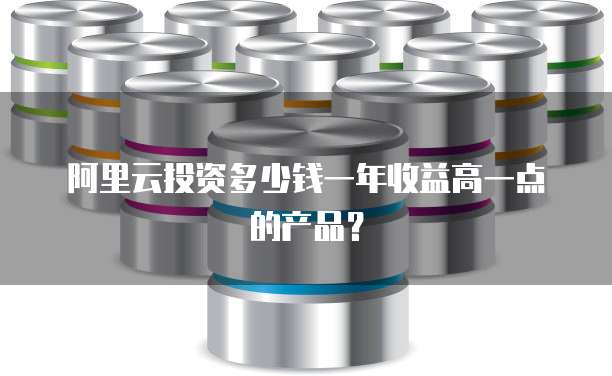 阿里云投资多少钱一年收益高一点的产品?