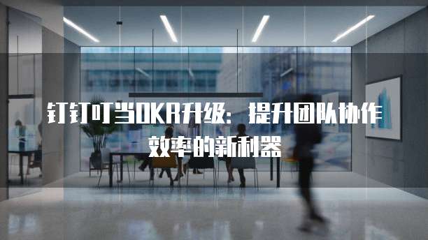钉钉叮当OKR升级:提升团队协作效率的新利器