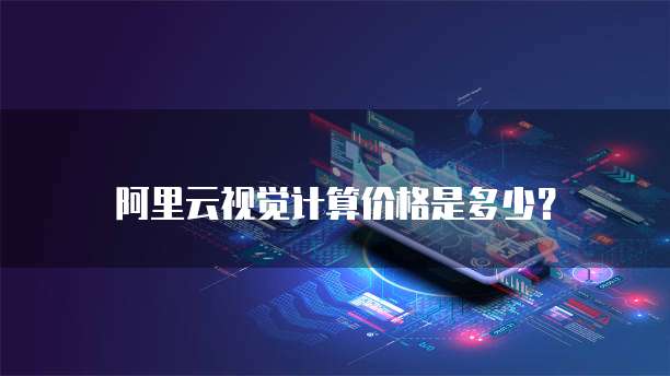 阿里云视觉计算价格是多少?