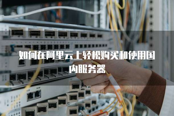 如何在阿里云上轻松购买和使用国内服务器