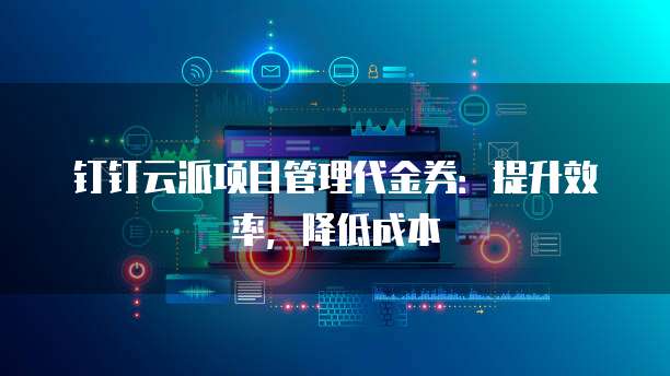 钉钉云派项目管理代金券:提升效率,降低成本