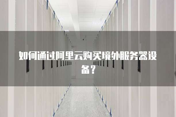 如何通过阿里云购买境外服务器设备?