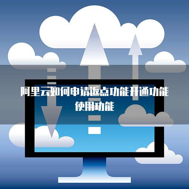 阿里云如何申请返点功能开通功能使用功能
