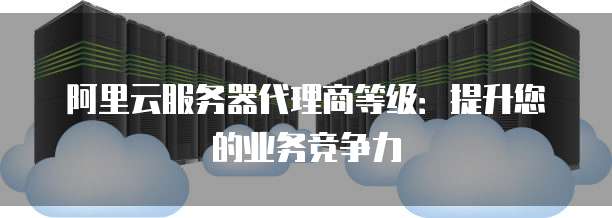 阿里云服务器代理商等级:提升您的业务竞争力