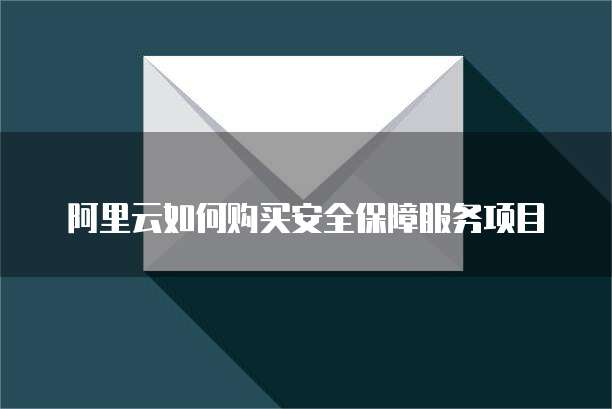 阿里云如何购买安全保障服务项目