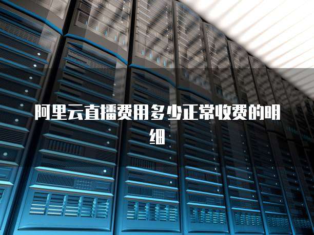 阿里云直播费用多少正常收费的明细