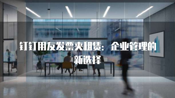 钉钉用友发票夹租赁:企业管理的新选择