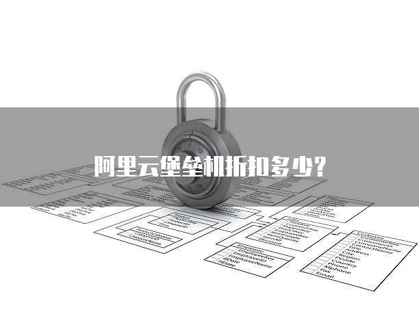阿里云堡垒机折扣多少?