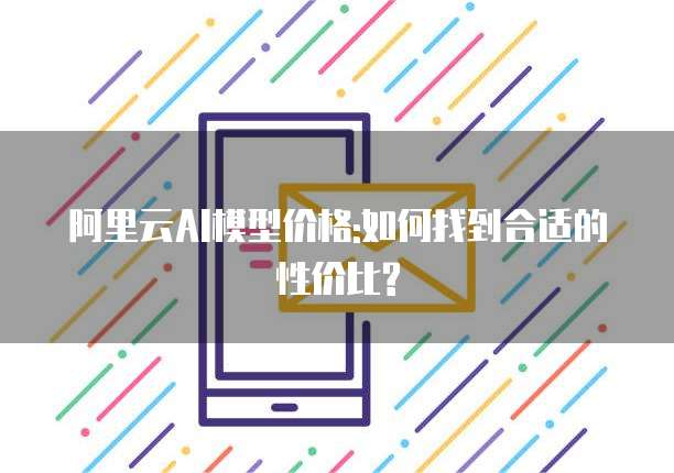 阿里云AI模型价格:如何找到合适的性价比?