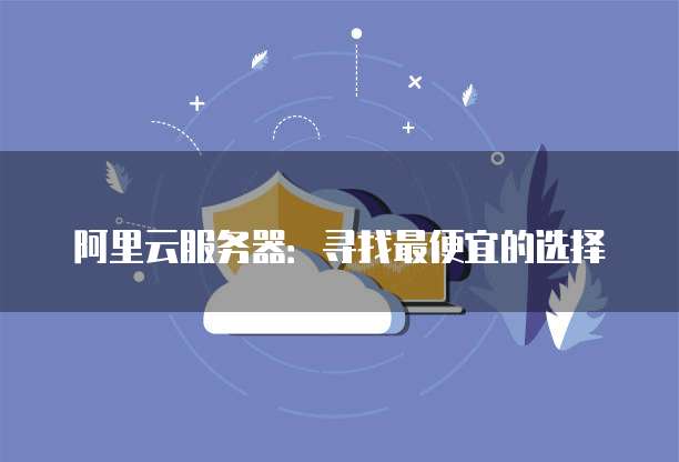 阿里云服务器:寻找最便宜的选择