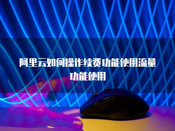 阿里云如何操作续费功能使用流量功能使用