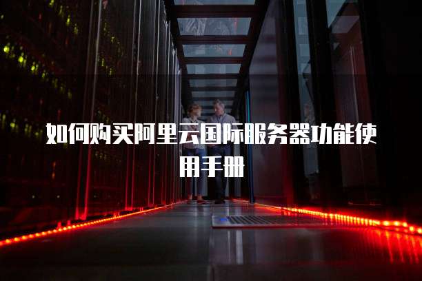 如何购买阿里云国际服务器功能使用手册