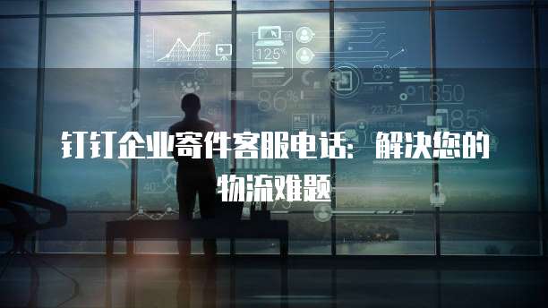 钉钉企业寄件客服电话:解决您的物流难题